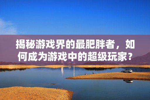 揭秘游戏界的最肥胖者，如何成为游戏中的超级玩家？