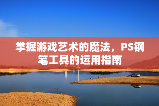 掌握游戏艺术的魔法，PS钢笔工具的运用指南