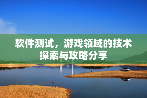 软件测试，游戏领域的技术探索与攻略分享
