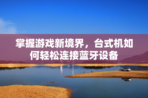 掌握游戏新境界，台式机如何轻松连接蓝牙设备