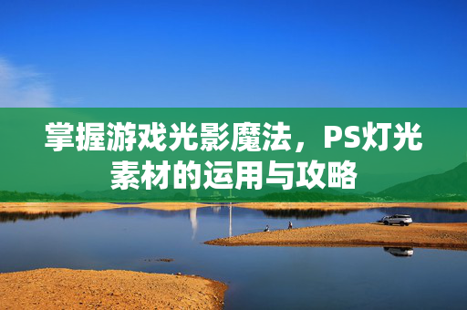 掌握游戏光影魔法，PS灯光素材的运用与攻略