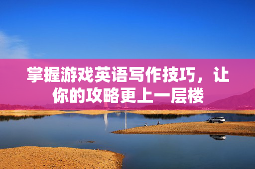 掌握游戏英语写作技巧，让你的攻略更上一层楼