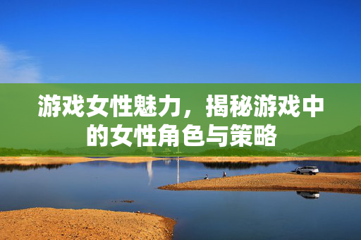游戏女性魅力，揭秘游戏中的女性角色与策略