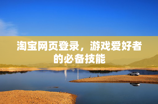淘宝网页登录，游戏爱好者的必备技能