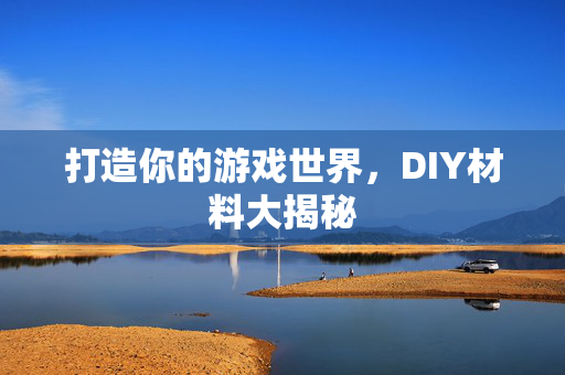 打造你的游戏世界，DIY材料大揭秘