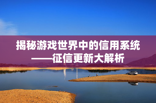 揭秘游戏世界中的信用系统——征信更新大解析
