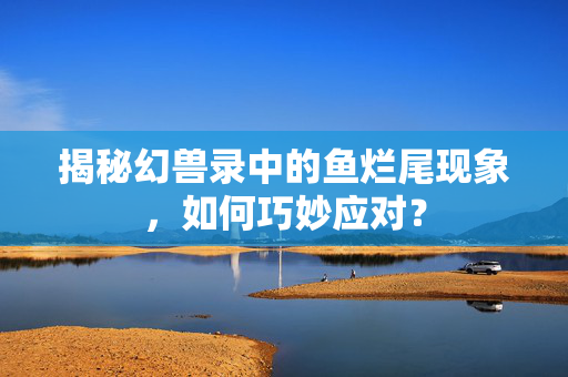 揭秘幻兽录中的鱼烂尾现象，如何巧妙应对？