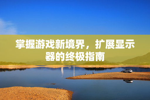 掌握游戏新境界，扩展显示器的终极指南