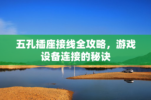 五孔插座接线全攻略，游戏设备连接的秘诀