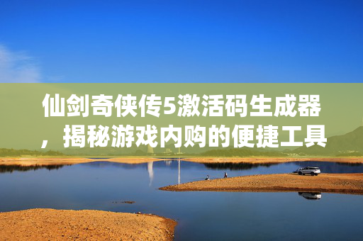 仙剑奇侠传5激活码生成器,揭秘游戏内购的便捷工具-第1张图片-SK游戏资讯网 仙剑奇侠传5激活码生成器,揭秘游戏内购的便捷工具-第1张图片-SK游戏资讯网