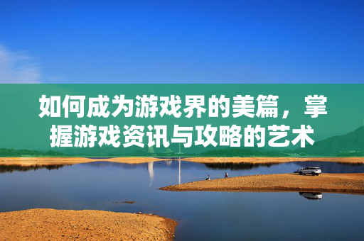 如何成为游戏界的美篇，掌握游戏资讯与攻略的艺术