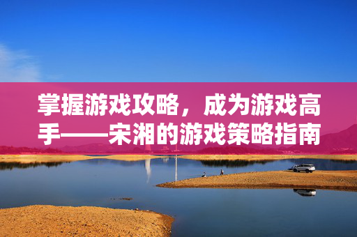 掌握游戏攻略，成为游戏高手——宋湘的游戏策略指南
