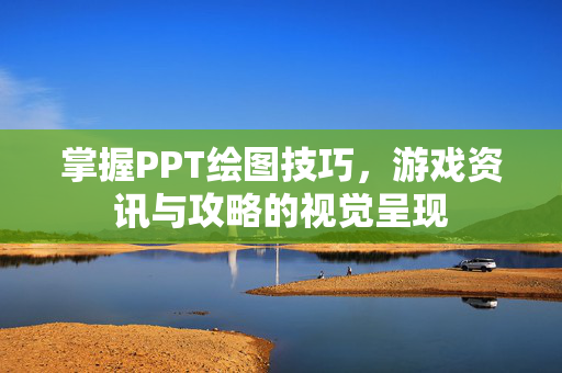 掌握PPT绘图技巧，游戏资讯与攻略的视觉呈现