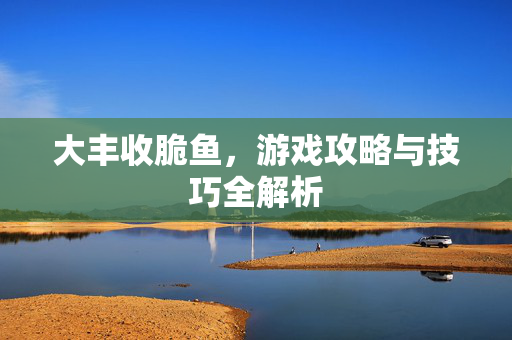 大丰收脆鱼，游戏攻略与技巧全解析