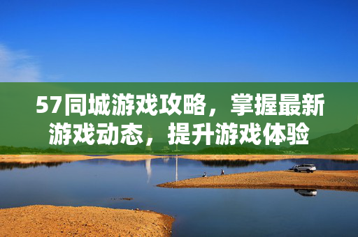 57同城游戏攻略，掌握最新游戏动态，提升游戏体验