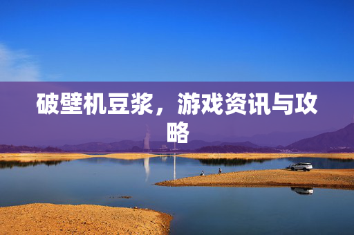 破壁机豆浆，游戏资讯与攻略