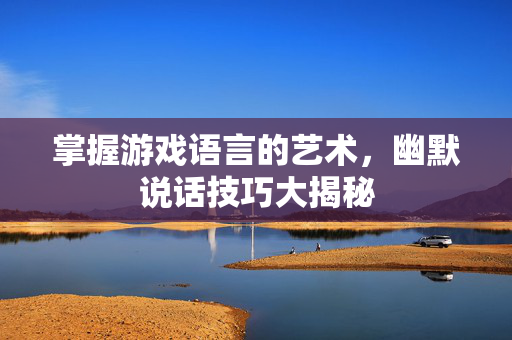 掌握游戏语言的艺术，幽默说话技巧大揭秘