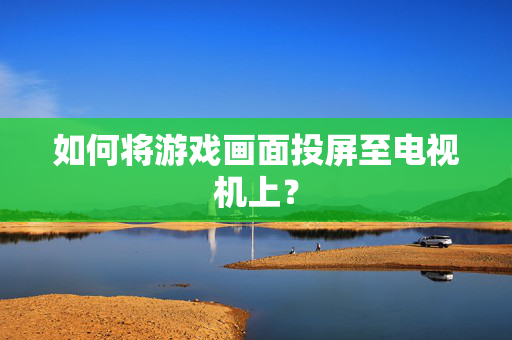 如何将游戏画面投屏至电视机上？