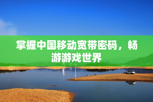 掌握中国移动宽带密码，畅游游戏世界