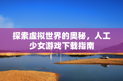 探索虚拟世界的奥秘,人工少女游戏下载指南-第1张图片-SK游戏资讯网 探索虚拟世界的奥秘,人工少女游戏下载指南-第1张图片-SK游戏资讯网