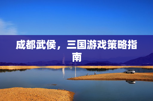 成都武侯，三国游戏策略指南