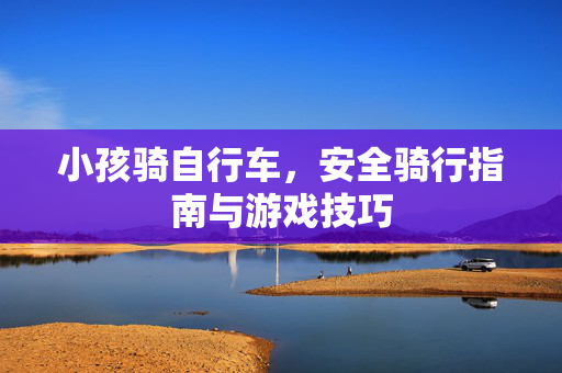 小孩骑自行车，安全骑行指南与游戏技巧