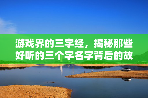 游戏界的三字经，揭秘那些好听的三个字名字背后的故事