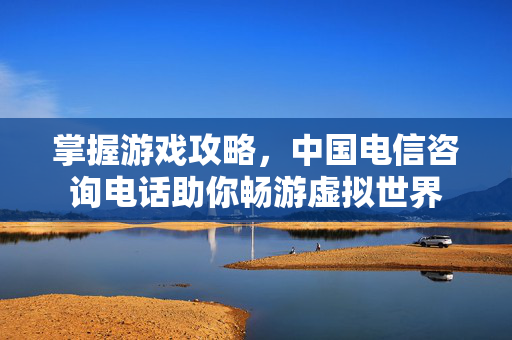 掌握游戏攻略，中国电信咨询电话助你畅游虚拟世界