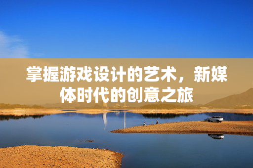 掌握游戏设计的艺术，新媒体时代的创意之旅