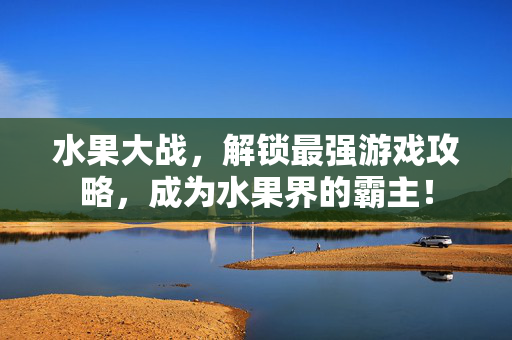 水果大战，解锁最强游戏攻略，成为水果界的霸主！