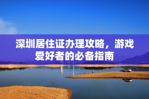 深圳居住证办理攻略，游戏爱好者的必备指南