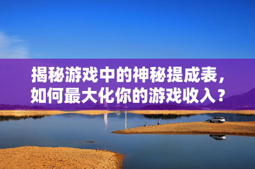 揭秘游戏中的神秘提成表，如何最大化你的游戏收入？