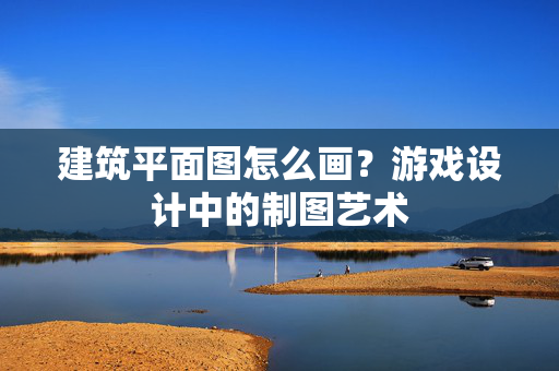 建筑平面图怎么画？游戏设计中的制图艺术
