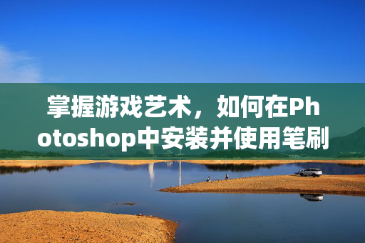 掌握游戏艺术，如何在Photoshop中安装并使用笔刷