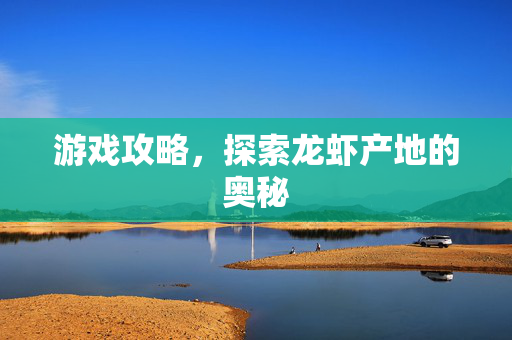 游戏攻略，探索龙虾产地的奥秘