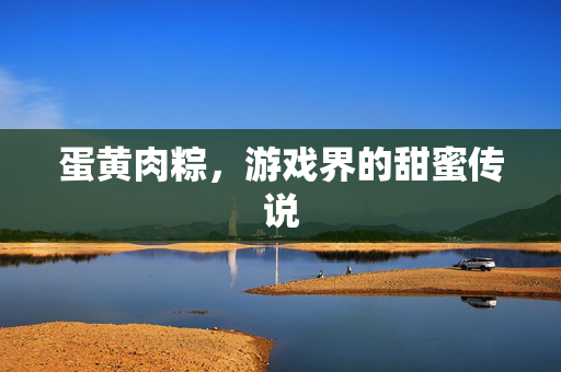 蛋黄肉粽，游戏界的甜蜜传说