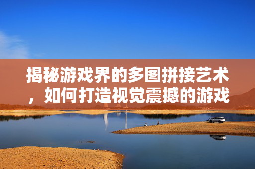 揭秘游戏界的多图拼接艺术，如何打造视觉震撼的游戏体验