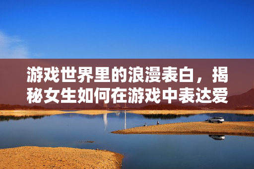 游戏世界里的浪漫表白，揭秘女生如何在游戏中表达爱意