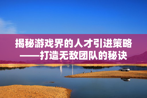 揭秘游戏界的人才引进策略——打造无敌团队的秘诀
