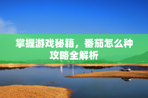 掌握游戏秘籍，番茄怎么种攻略全解析
