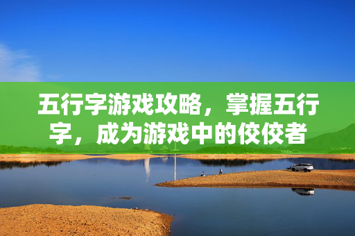 五行字游戏攻略，掌握五行字，成为游戏中的佼佼者