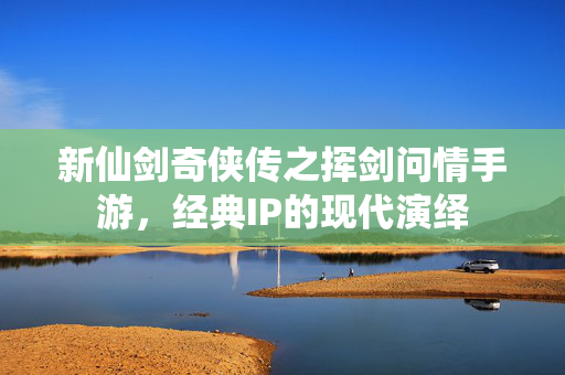 新仙剑奇侠传之挥剑问情手游,经典IP的现代演绎-第1张图片-SK游戏资讯网 新仙剑奇侠传之挥剑问情手游,经典IP的现代演绎-第1张图片-SK游戏资讯网
