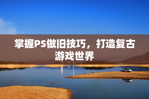 掌握PS做旧技巧，打造复古游戏世界