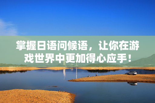 掌握日语问候语，让你在游戏世界中更加得心应手！