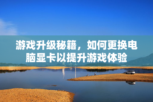 游戏升级秘籍，如何更换电脑显卡以提升游戏体验