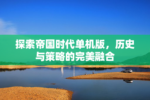 探索帝国时代单机版,历史与策略的完美融合-第1张图片-SK游戏资讯网 探索帝国时代单机版,历史与策略的完美融合-第1张图片-SK游戏资讯网