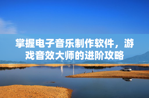 掌握电子音乐制作软件，游戏音效大师的进阶攻略