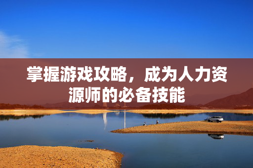 掌握游戏攻略，成为人力资源师的必备技能