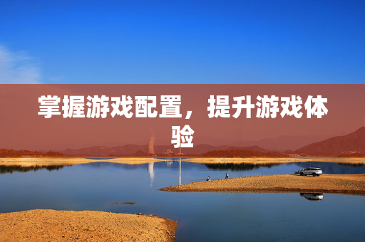 掌握游戏配置，提升游戏体验