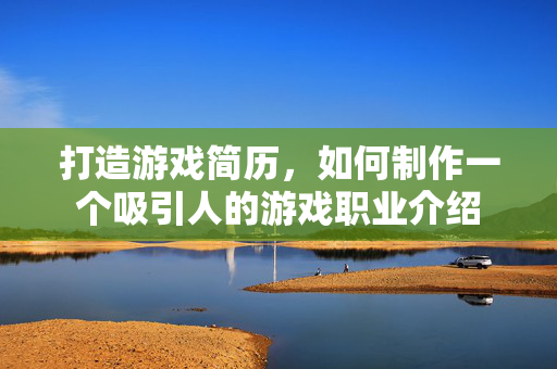 打造游戏简历，如何制作一个吸引人的游戏职业介绍